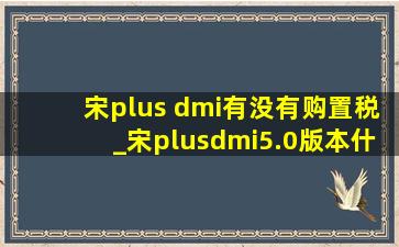 宋plus dmi有没有购置税_宋plusdmi5.0版本什么时候上市